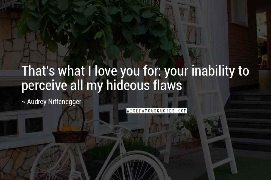 Audrey Niffenegger Quotes: That's what I love you for: your inability to perceive all my hideous flaws