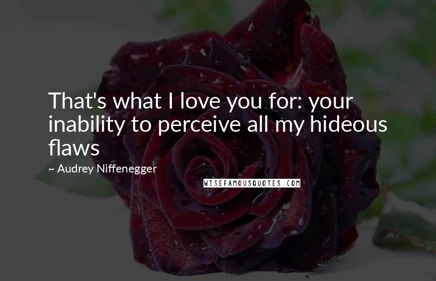 Audrey Niffenegger Quotes: That's what I love you for: your inability to perceive all my hideous flaws