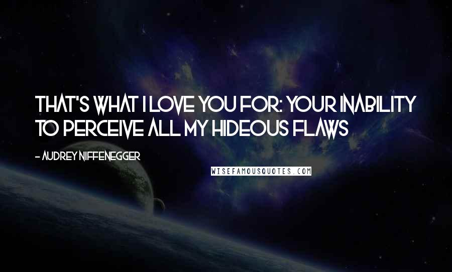 Audrey Niffenegger Quotes: That's what I love you for: your inability to perceive all my hideous flaws