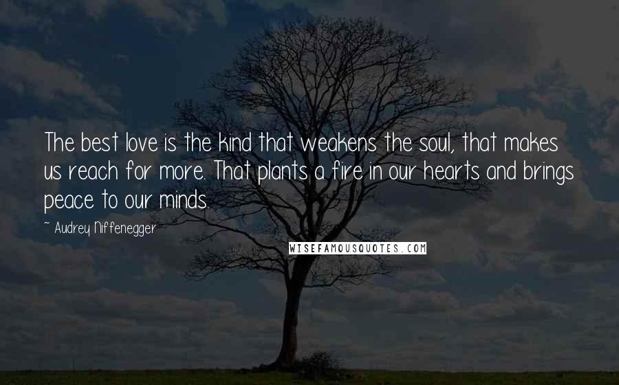 Audrey Niffenegger Quotes: The best love is the kind that weakens the soul, that makes us reach for more. That plants a fire in our hearts and brings peace to our minds.