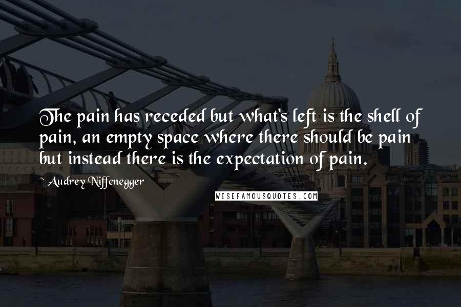 Audrey Niffenegger Quotes: The pain has receded but what's left is the shell of pain, an empty space where there should be pain but instead there is the expectation of pain.