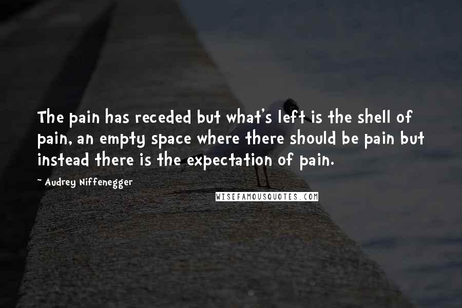 Audrey Niffenegger Quotes: The pain has receded but what's left is the shell of pain, an empty space where there should be pain but instead there is the expectation of pain.