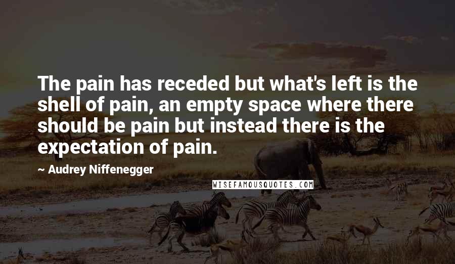 Audrey Niffenegger Quotes: The pain has receded but what's left is the shell of pain, an empty space where there should be pain but instead there is the expectation of pain.