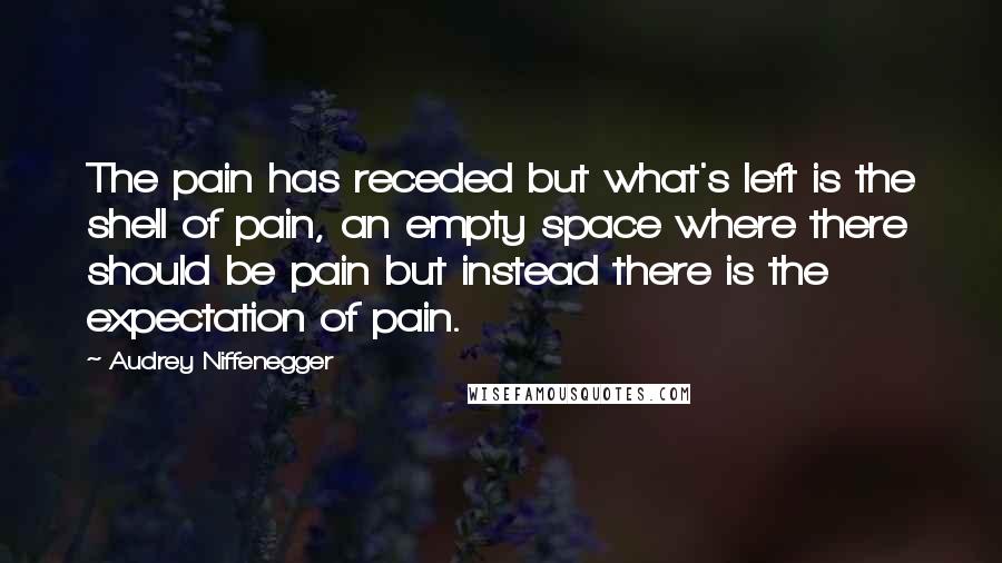 Audrey Niffenegger Quotes: The pain has receded but what's left is the shell of pain, an empty space where there should be pain but instead there is the expectation of pain.