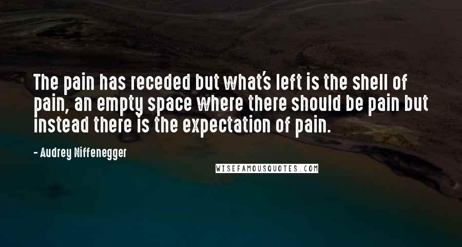 Audrey Niffenegger Quotes: The pain has receded but what's left is the shell of pain, an empty space where there should be pain but instead there is the expectation of pain.