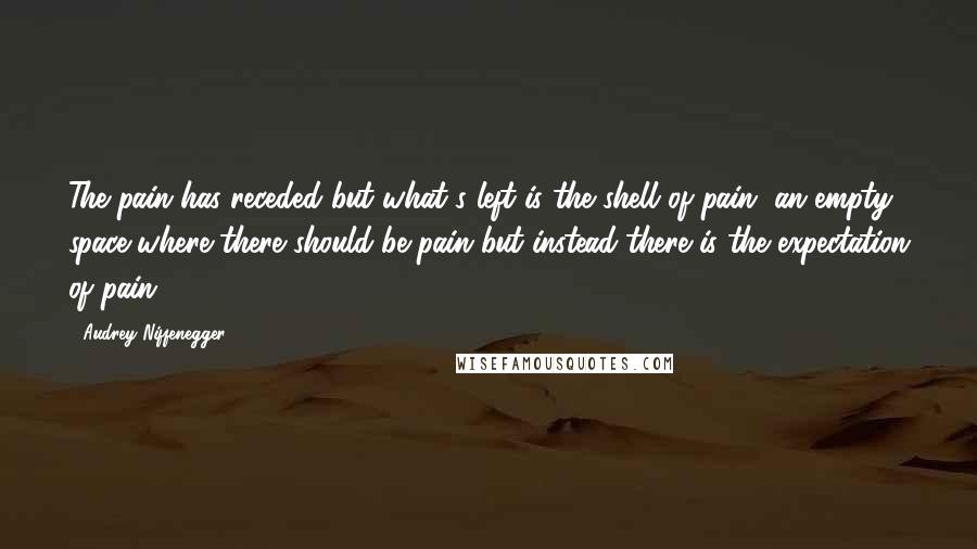 Audrey Niffenegger Quotes: The pain has receded but what's left is the shell of pain, an empty space where there should be pain but instead there is the expectation of pain.