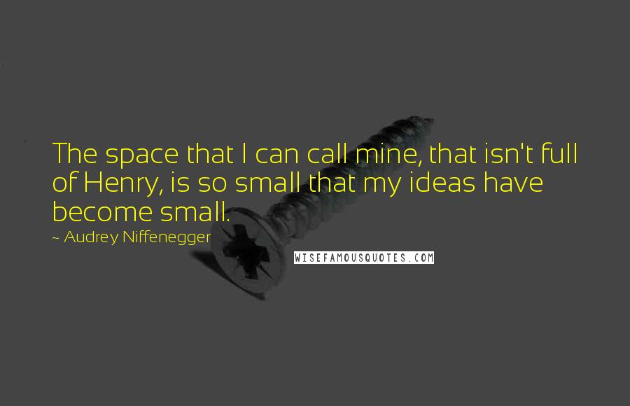 Audrey Niffenegger Quotes: The space that I can call mine, that isn't full of Henry, is so small that my ideas have become small.