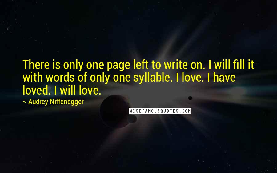 Audrey Niffenegger Quotes: There is only one page left to write on. I will fill it with words of only one syllable. I love. I have loved. I will love.