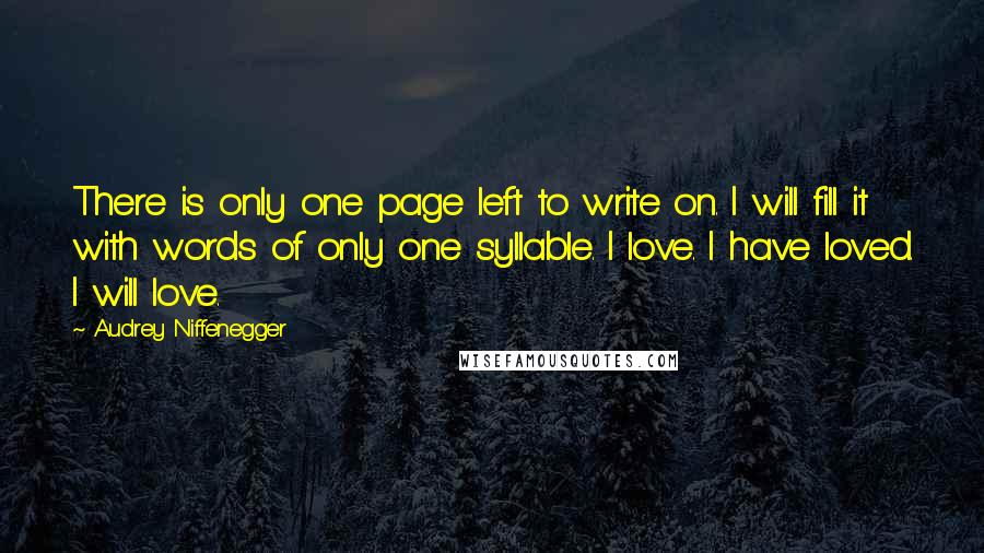 Audrey Niffenegger Quotes: There is only one page left to write on. I will fill it with words of only one syllable. I love. I have loved. I will love.