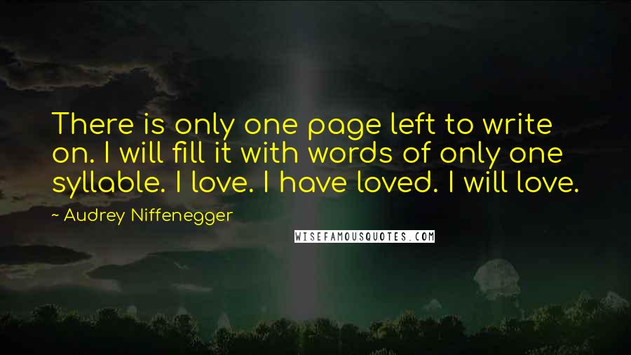 Audrey Niffenegger Quotes: There is only one page left to write on. I will fill it with words of only one syllable. I love. I have loved. I will love.