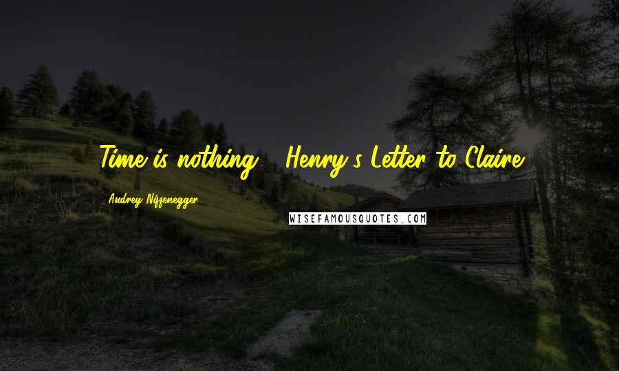 Audrey Niffenegger Quotes: Time is nothing - Henry's Letter to Claire