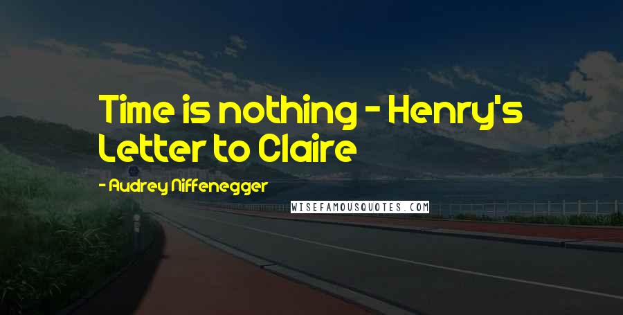 Audrey Niffenegger Quotes: Time is nothing - Henry's Letter to Claire