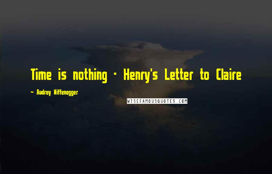 Audrey Niffenegger Quotes: Time is nothing - Henry's Letter to Claire