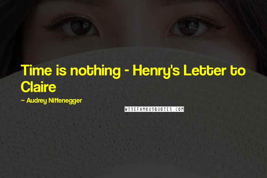 Audrey Niffenegger Quotes: Time is nothing - Henry's Letter to Claire