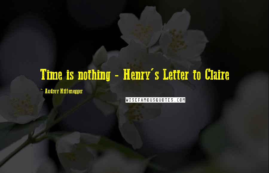 Audrey Niffenegger Quotes: Time is nothing - Henry's Letter to Claire