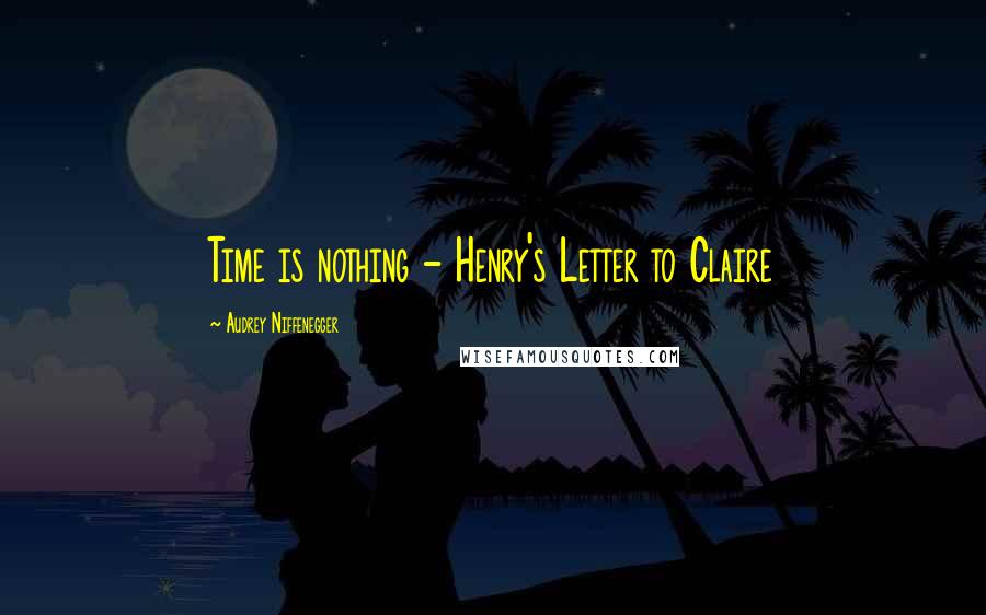Audrey Niffenegger Quotes: Time is nothing - Henry's Letter to Claire