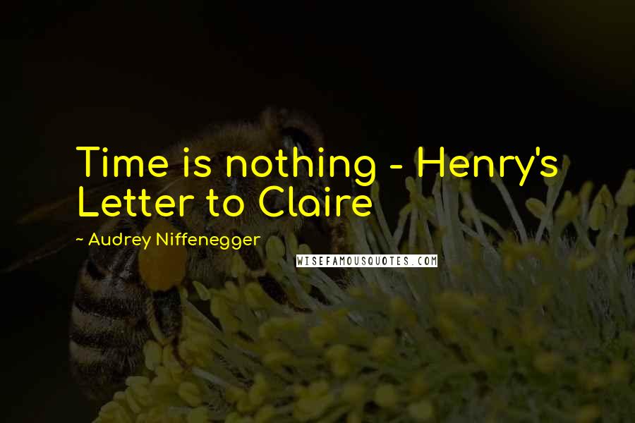 Audrey Niffenegger Quotes: Time is nothing - Henry's Letter to Claire