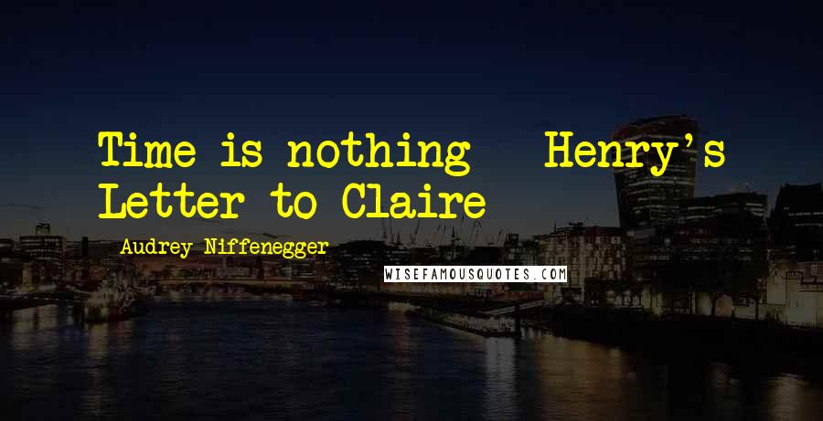 Audrey Niffenegger Quotes: Time is nothing - Henry's Letter to Claire