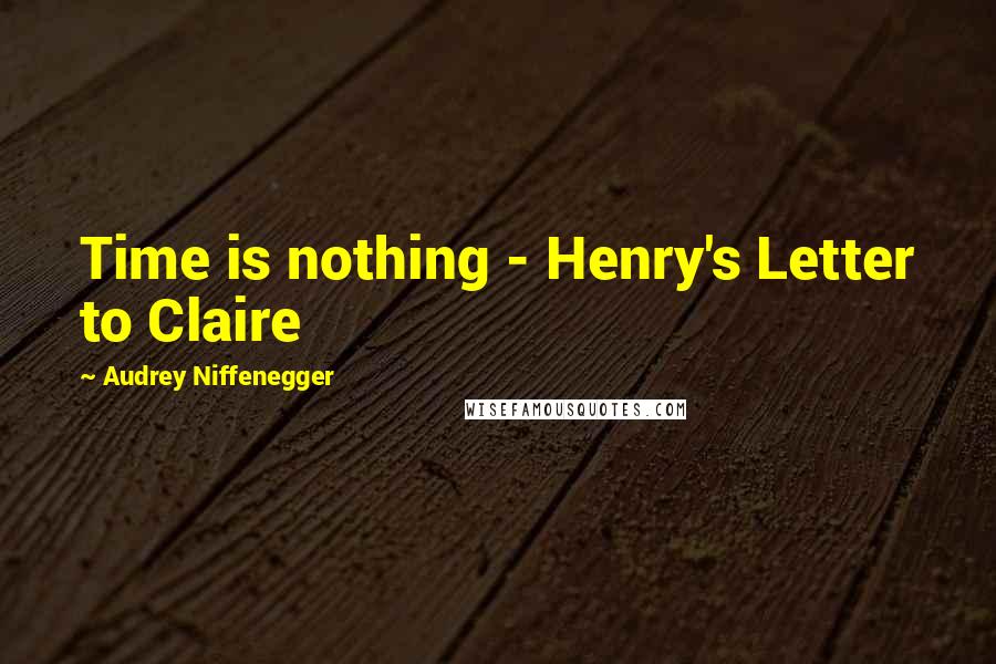 Audrey Niffenegger Quotes: Time is nothing - Henry's Letter to Claire