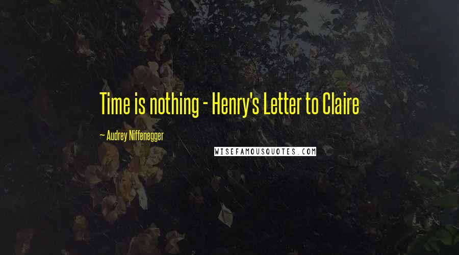 Audrey Niffenegger Quotes: Time is nothing - Henry's Letter to Claire