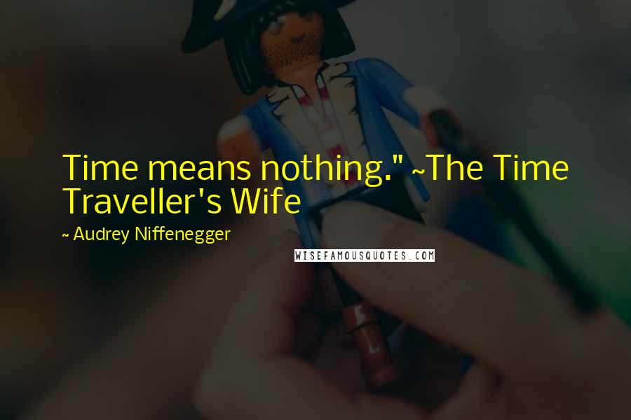 Audrey Niffenegger Quotes: Time means nothing." ~The Time Traveller's Wife