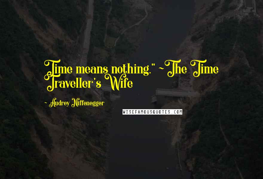 Audrey Niffenegger Quotes: Time means nothing." ~The Time Traveller's Wife