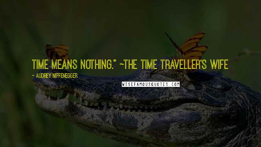 Audrey Niffenegger Quotes: Time means nothing." ~The Time Traveller's Wife