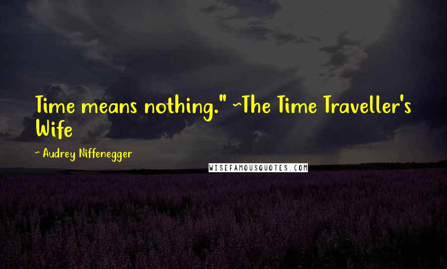 Audrey Niffenegger Quotes: Time means nothing." ~The Time Traveller's Wife