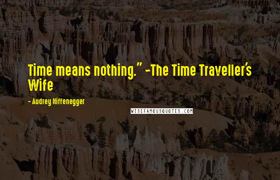 Audrey Niffenegger Quotes: Time means nothing." ~The Time Traveller's Wife