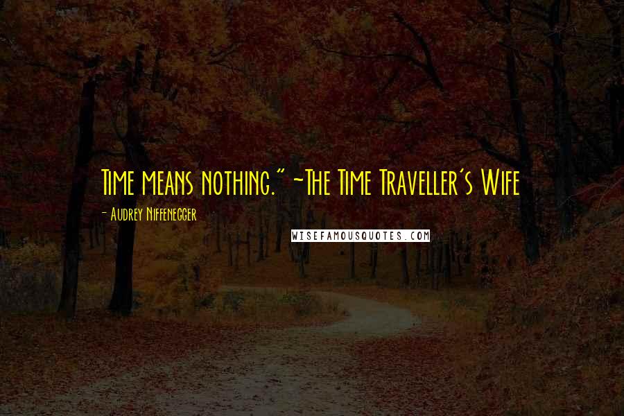 Audrey Niffenegger Quotes: Time means nothing." ~The Time Traveller's Wife
