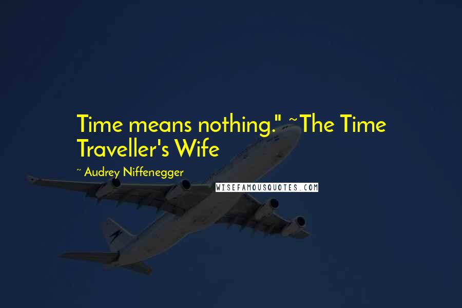 Audrey Niffenegger Quotes: Time means nothing." ~The Time Traveller's Wife