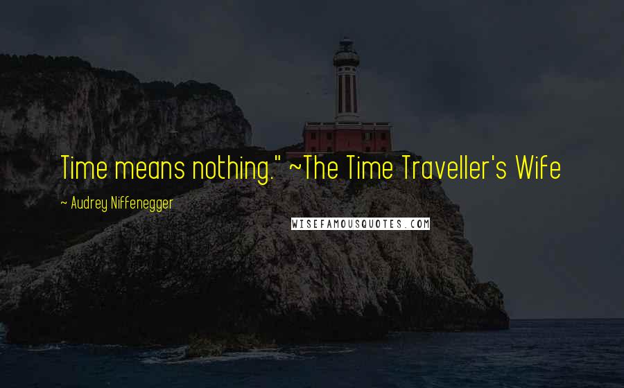 Audrey Niffenegger Quotes: Time means nothing." ~The Time Traveller's Wife