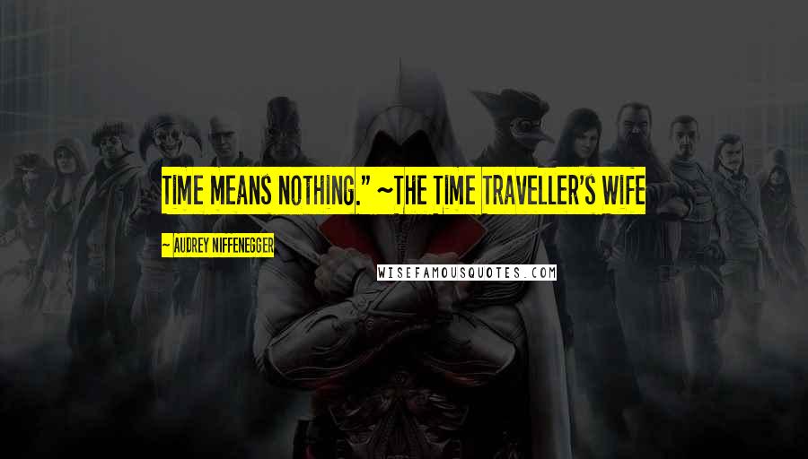 Audrey Niffenegger Quotes: Time means nothing." ~The Time Traveller's Wife