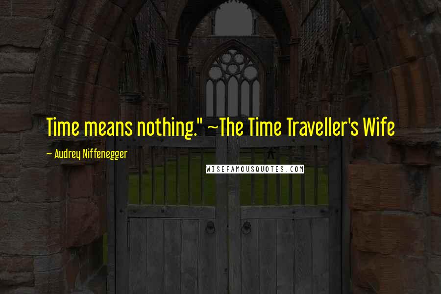 Audrey Niffenegger Quotes: Time means nothing." ~The Time Traveller's Wife