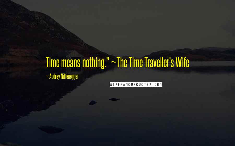 Audrey Niffenegger Quotes: Time means nothing." ~The Time Traveller's Wife