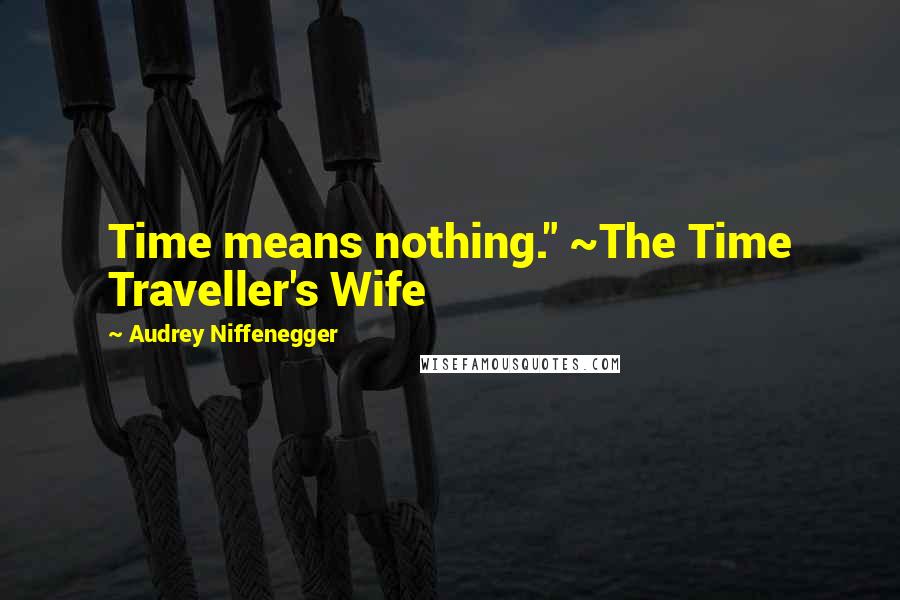 Audrey Niffenegger Quotes: Time means nothing." ~The Time Traveller's Wife