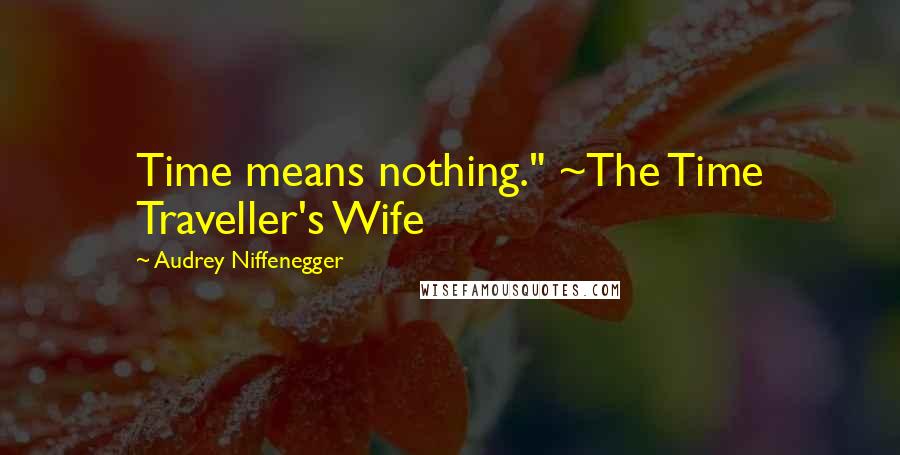 Audrey Niffenegger Quotes: Time means nothing." ~The Time Traveller's Wife