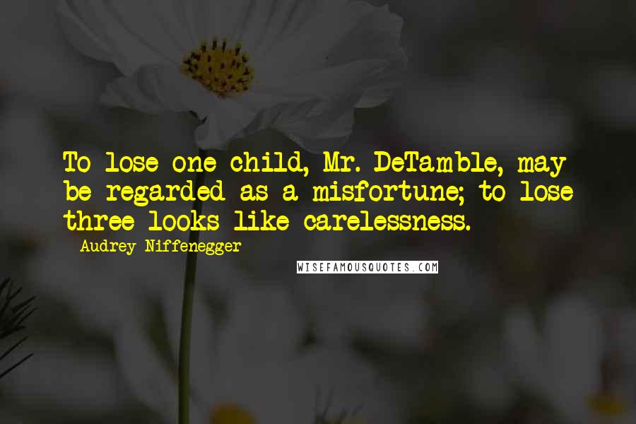 Audrey Niffenegger Quotes: To lose one child, Mr. DeTamble, may be regarded as a misfortune; to lose three looks like carelessness.