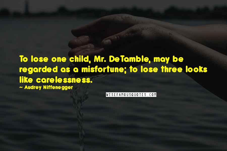 Audrey Niffenegger Quotes: To lose one child, Mr. DeTamble, may be regarded as a misfortune; to lose three looks like carelessness.