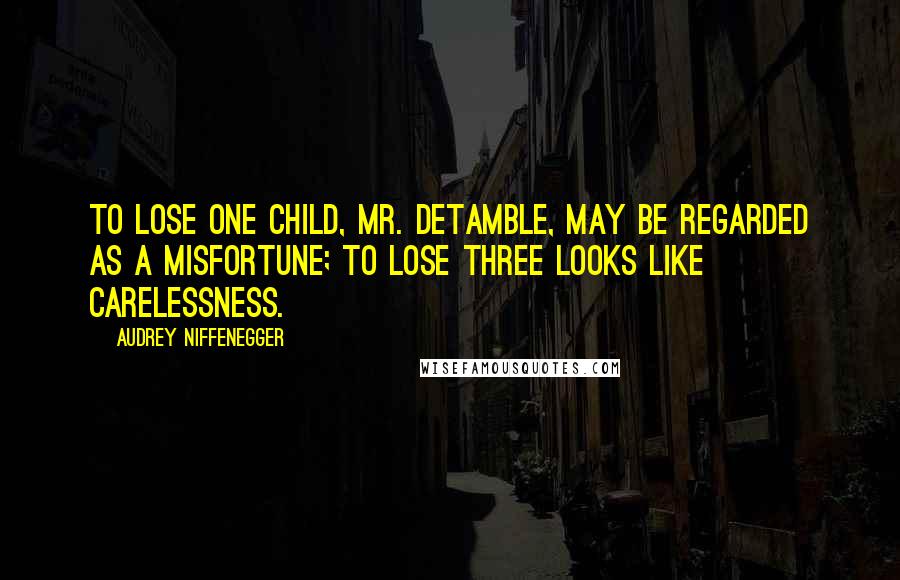 Audrey Niffenegger Quotes: To lose one child, Mr. DeTamble, may be regarded as a misfortune; to lose three looks like carelessness.