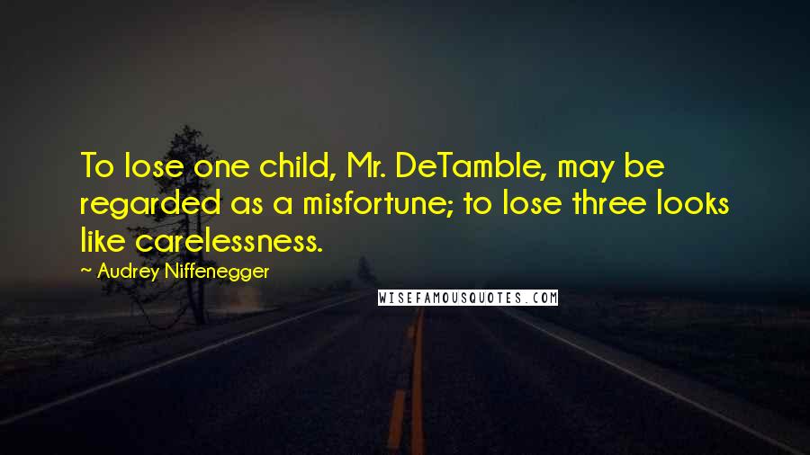 Audrey Niffenegger Quotes: To lose one child, Mr. DeTamble, may be regarded as a misfortune; to lose three looks like carelessness.