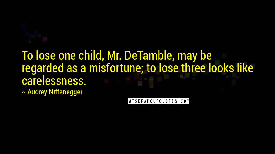 Audrey Niffenegger Quotes: To lose one child, Mr. DeTamble, may be regarded as a misfortune; to lose three looks like carelessness.