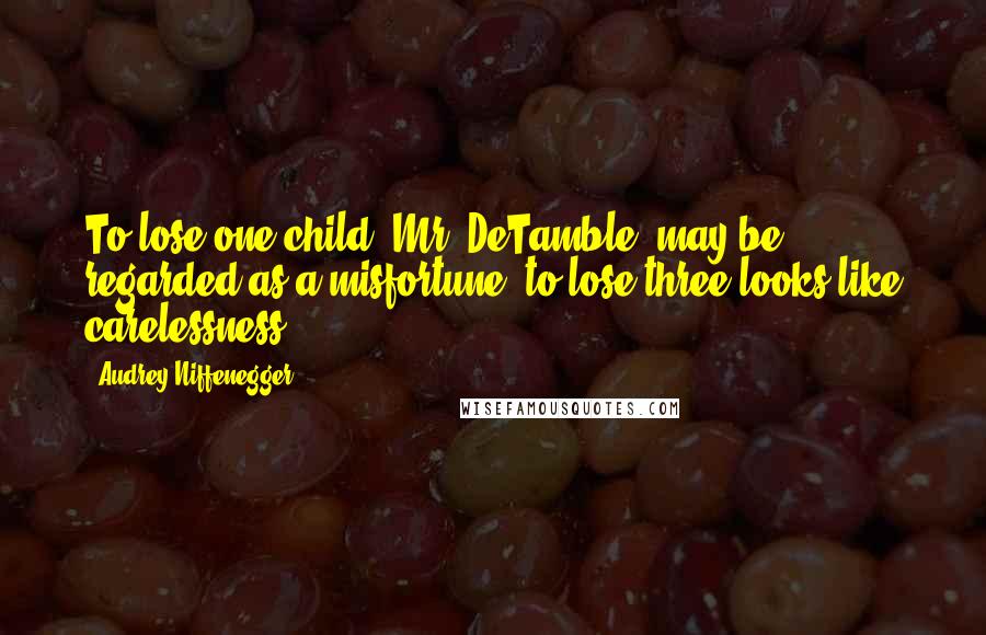 Audrey Niffenegger Quotes: To lose one child, Mr. DeTamble, may be regarded as a misfortune; to lose three looks like carelessness.