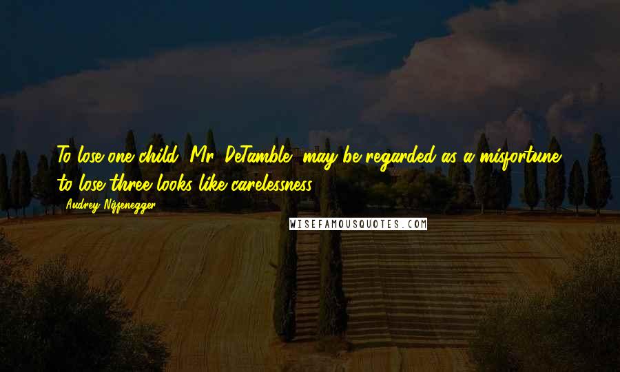 Audrey Niffenegger Quotes: To lose one child, Mr. DeTamble, may be regarded as a misfortune; to lose three looks like carelessness.