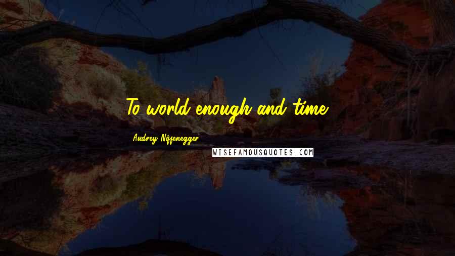 Audrey Niffenegger Quotes: To world enough and time.