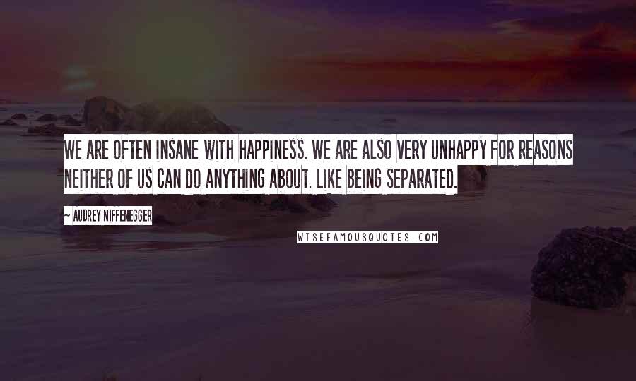 Audrey Niffenegger Quotes: We are often insane with happiness. We are also very unhappy for reasons neither of us can do anything about. Like being separated.