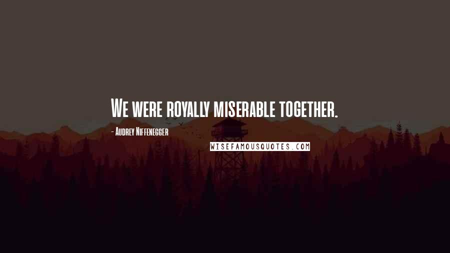 Audrey Niffenegger Quotes: We were royally miserable together.