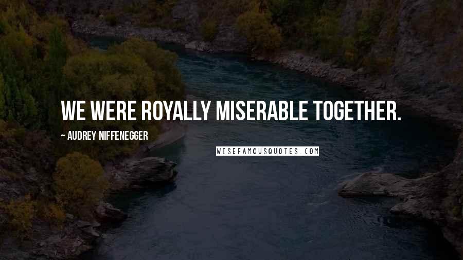Audrey Niffenegger Quotes: We were royally miserable together.