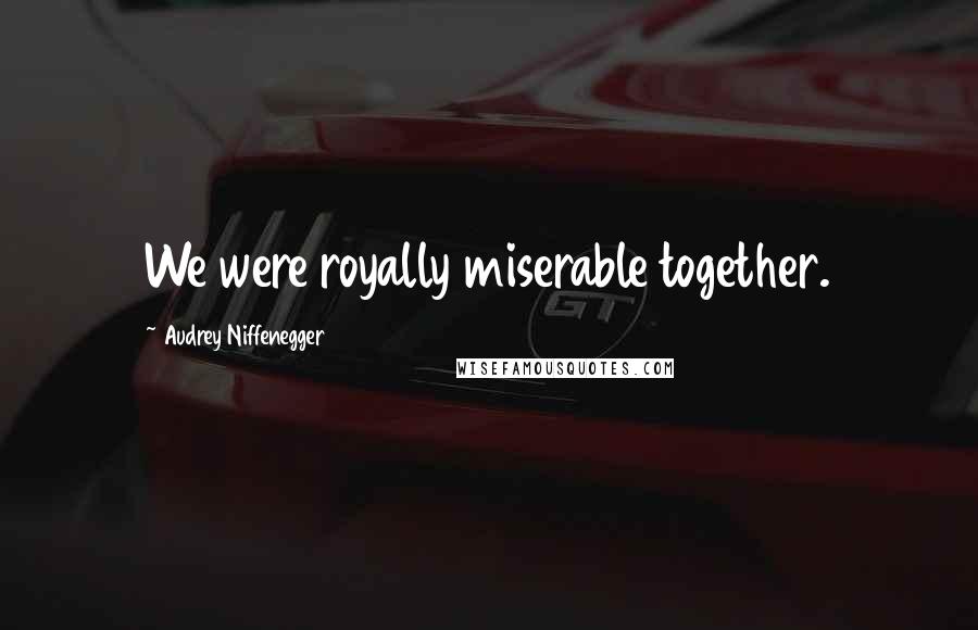 Audrey Niffenegger Quotes: We were royally miserable together.