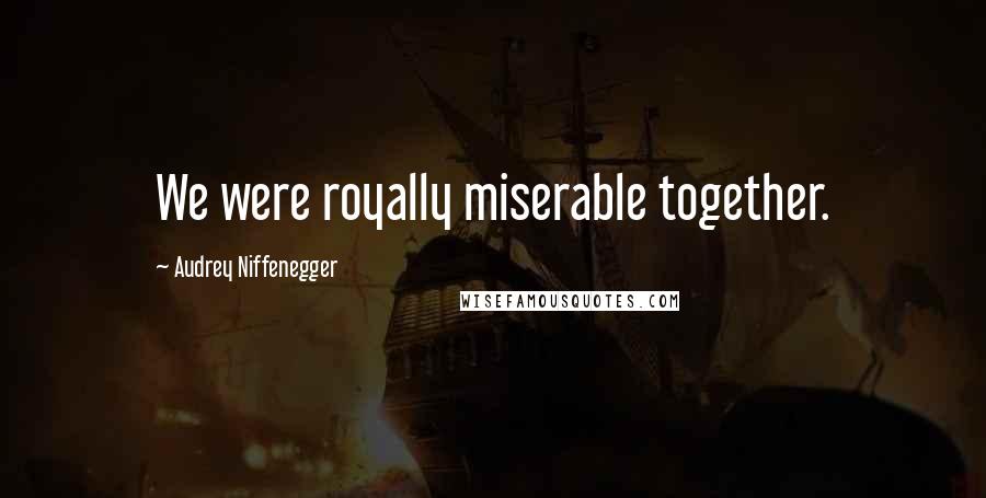 Audrey Niffenegger Quotes: We were royally miserable together.